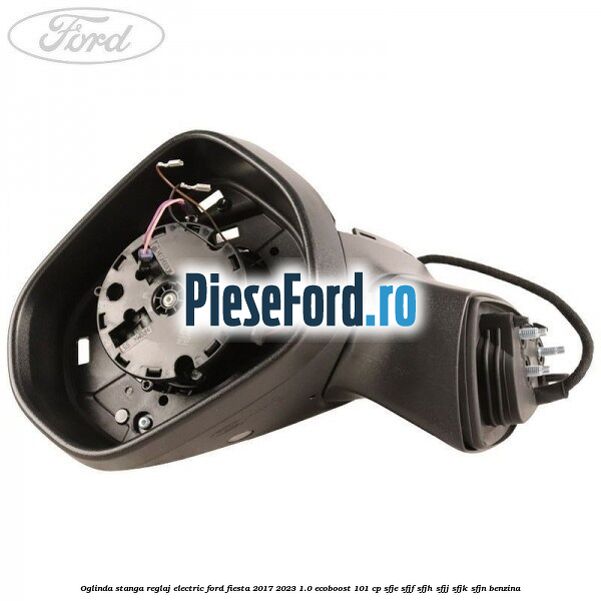 Oglinda stanga reglaj electric Ford Fiesta 2017-2023 1.0 EcoBoost 101 cp Oglinda stanga reglaj electric Ford Fiesta 2017-2023 1.0 EcoBoost 101 cp SFJE, SFJF, SFJH, SFJJ, SFJK, SFJN benzina