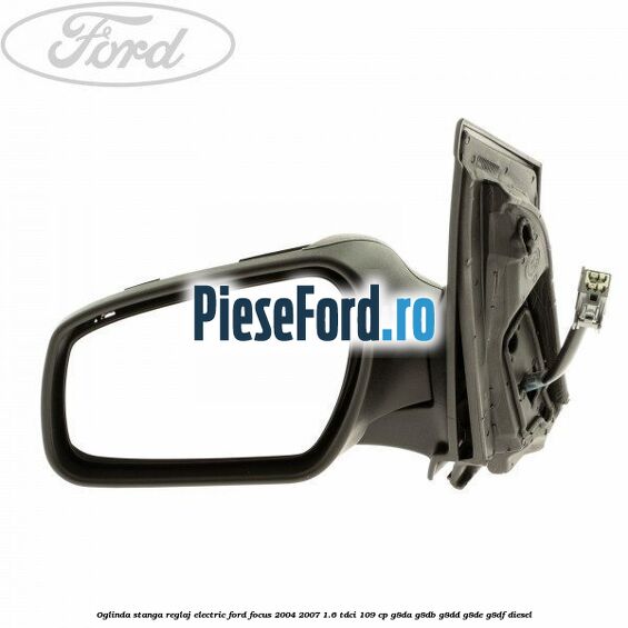 Oglinda stanga reglaj electric Ford Focus 2004-2007 1.6 TDCi 109 cp G8DA, G8DB, G8DD, G8DE, G8DF diesel