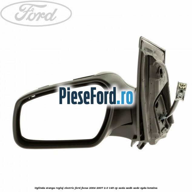 Oglinda stanga reglaj electric Ford Focus 2004-2007 2.0 145 cp AODA, AODB, AODE, SYDA benzina