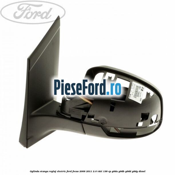 Oglinda stanga reglaj electric Ford Focus 2008-2011 2.0 TDCi 136 cp G6DA, G6DB, G6DD, G6DG diesel