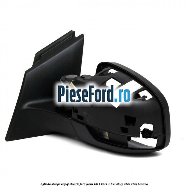 Oglinda stanga reglaj electric Ford Focus 2011-2014 1.6 Ti 85 cp Oglinda stanga reglaj electric Ford Focus 2011-2014 1.6 Ti 85 cp XTDA, XTDB benzina