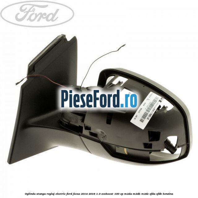 Oglinda stanga reglaj electric Ford Focus 2014-2018 1.0 EcoBoost 100 cp Oglinda stanga reglaj electric Ford Focus 2014-2018 1.0 EcoBoost 100 cp M2DA, M2DB, M2DC, SFDA, SFDB benzina