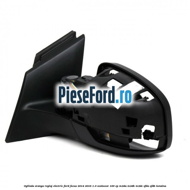 Oglinda stanga reglaj electric Ford Focus 2014-2018 1.0 EcoBoost 100 cp Oglinda stanga reglaj electric Ford Focus 2014-2018 1.0 EcoBoost 100 cp M2DA, M2DB, M2DC, SFDA, SFDB benzina