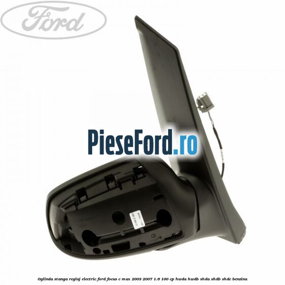 Oglinda stanga reglaj electric Ford Focus C-Max 2003-2007 1.6 100 cp Oglinda stanga reglaj electric Ford Focus C-Max 2003-2007 1.6 100 cp HWDA, HWDB, SHDA, SHDB, SHDC benzina