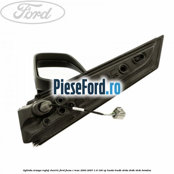Oglinda stanga reglaj electric Ford Focus C-Max 2003-2007 1.6 100 cp HWDA, HWDB, SHDA, SHDB, SHDC benzina