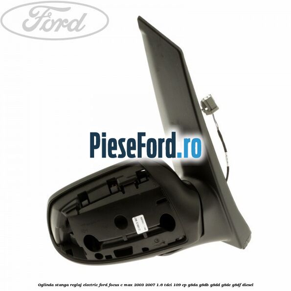 Oglinda stanga reglaj electric Ford Focus C-Max 2003-2007 1.6 TDCi 109 cp Oglinda stanga reglaj electric Ford Focus C-Max 2003-2007 1.6 TDCi 109 cp G8DA, G8DB, G8DD, G8DE, G8DF diesel