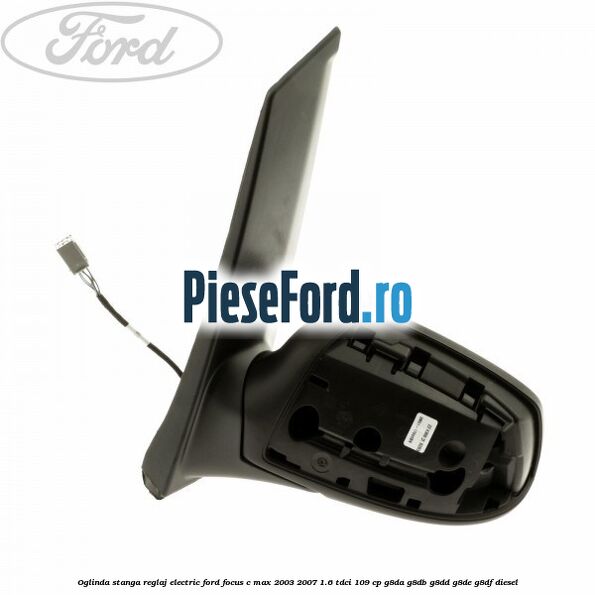 Oglinda stanga reglaj electric Ford Focus C-Max 2003-2007 1.6 TDCi 109 cp G8DA, G8DB, G8DD, G8DE, G8DF diesel