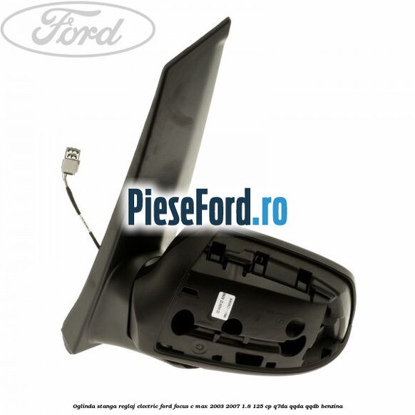 Oglinda stanga reglaj electric Ford Focus C-Max 2003-2007 1.8 125 cp Oglinda stanga reglaj electric Ford Focus C-Max 2003-2007 1.8 125 cp Q7DA, QQDA, QQDB benzina