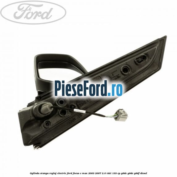Oglinda stanga reglaj electric Ford Focus C-Max 2003-2007 2.0 TDCi 133 cp G6DC, G6DE, G6DF diesel