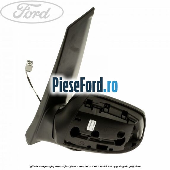 Oglinda stanga reglaj electric Ford Focus C-Max 2003-2007 2.0 TDCi 133 cp G6DC, G6DE, G6DF diesel