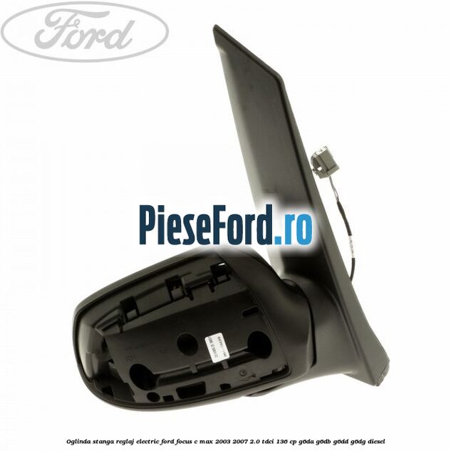 Oglinda stanga reglaj electric Ford Focus C-Max 2003-2007 2.0 TDCi 136 cp Oglinda stanga reglaj electric Ford Focus C-Max 2003-2007 2.0 TDCi 136 cp G6DA, G6DB, G6DD, G6DG diesel