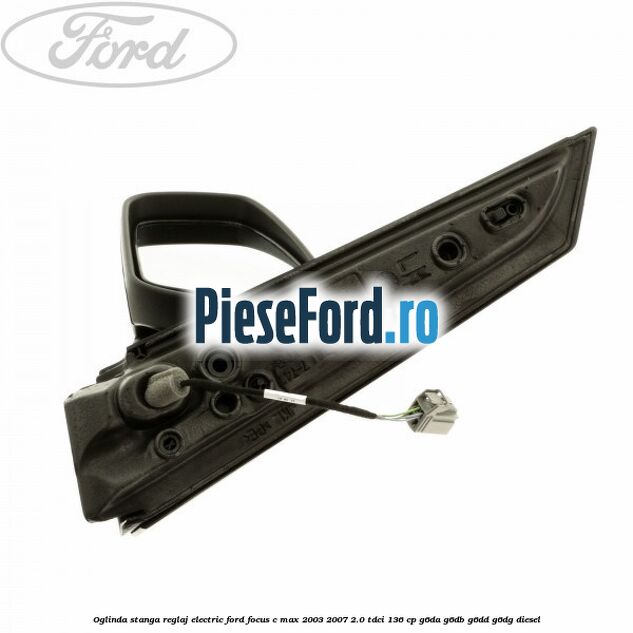 Oglinda stanga reglaj electric Ford Focus C-Max 2003-2007 2.0 TDCi 136 cp G6DA, G6DB, G6DD, G6DG diesel
