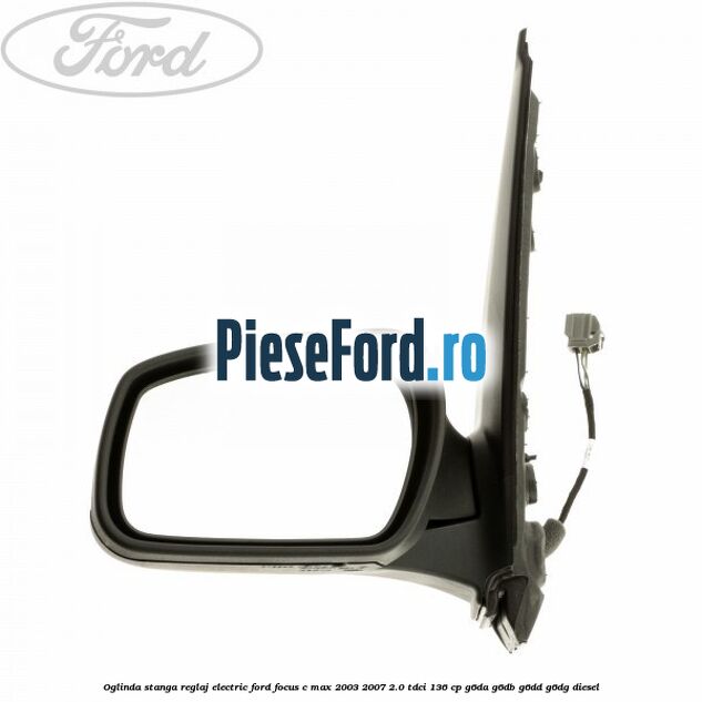 Oglinda stanga reglaj electric Ford Focus C-Max 2003-2007 2.0 TDCi 136 cp G6DA, G6DB, G6DD, G6DG diesel