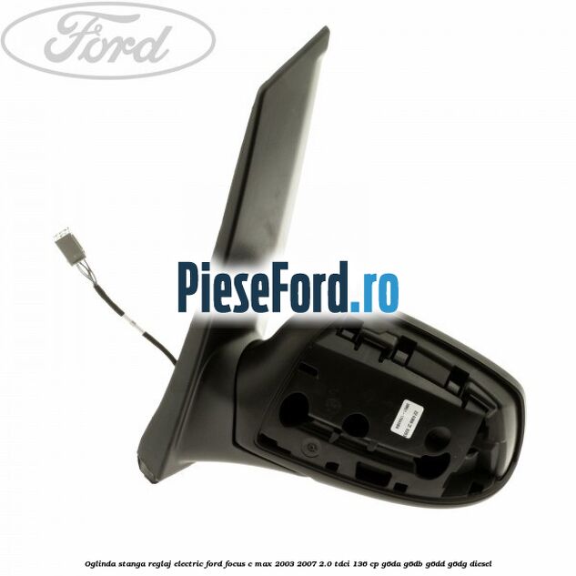 Oglinda stanga reglaj electric Ford Focus C-Max 2003-2007 2.0 TDCi 136 cp G6DA, G6DB, G6DD, G6DG diesel
