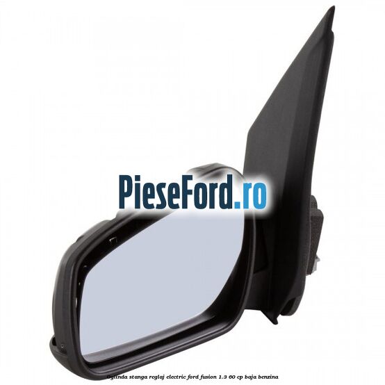 Oglinda stanga reglaj electric Ford Fusion 1.3 60 cp BAJA benzina