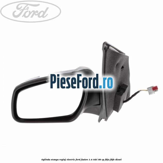 Oglinda stanga reglaj electric Ford Fusion 1.4 TDCi 68 cp F6JA, F6JB diesel