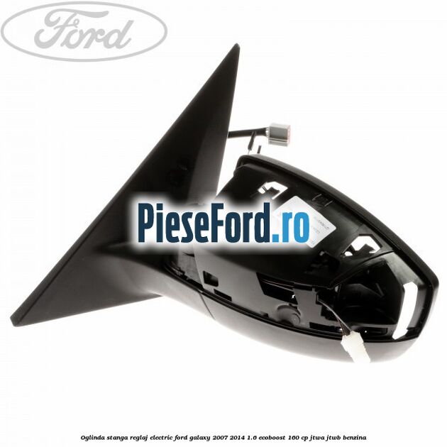 Oglinda stanga reglaj electric Ford Galaxy 2007-2014 1.6 EcoBoost 160 cp JTWA, JTWB benzina