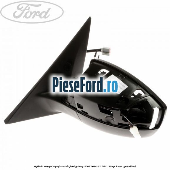 Oglinda stanga reglaj electric Ford Galaxy 2007-2014 2.0 TDCi 115 cp KLWA, TYWA diesel