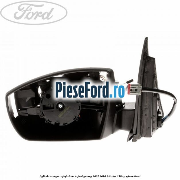 Oglinda stanga reglaj electric Ford Galaxy 2007-2014 2.2 TDCi 175 cp Oglinda stanga reglaj electric Ford Galaxy 2007-2014 2.2 TDCi 175 cp Q4WA diesel