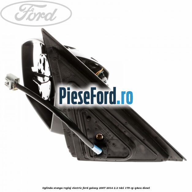 Oglinda stanga reglaj electric Ford Galaxy 2007-2014 2.2 TDCi 175 cp Oglinda stanga reglaj electric Ford Galaxy 2007-2014 2.2 TDCi 175 cp Q4WA diesel