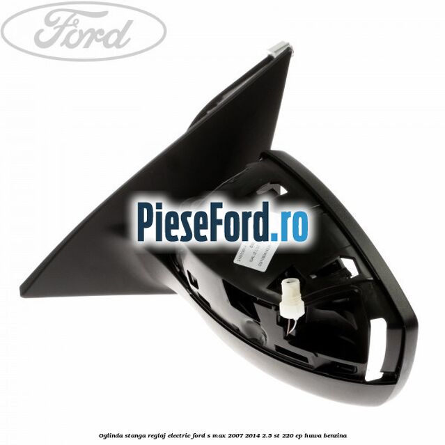 Oglinda stanga reglaj electric Ford S-Max 2007-2014 2.5 ST 220 cp Oglinda stanga reglaj electric Ford S-Max 2007-2014 2.5 ST 220 cp HUWA benzina