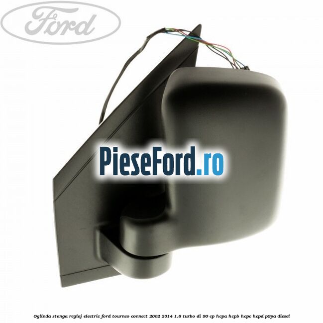 Oglinda stanga reglaj electric Ford Tourneo Connect 2002-2014 1.8 Turbo Di 90 cp Oglinda stanga reglaj electric Ford Tourneo Connect 2002-2014 1.8 Turbo Di 90 cp HCPA, HCPB, HCPC, HCPD, P9PA diesel