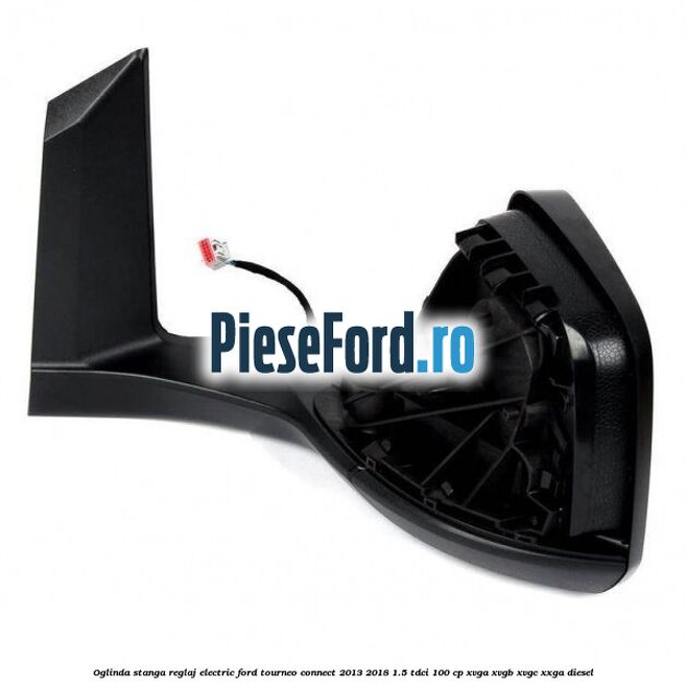 Oglinda stanga reglaj electric Ford Tourneo Connect 2013-2018 1.5 TDCi 100 cp XVGA, XVGB, XVGC, XXGA diesel