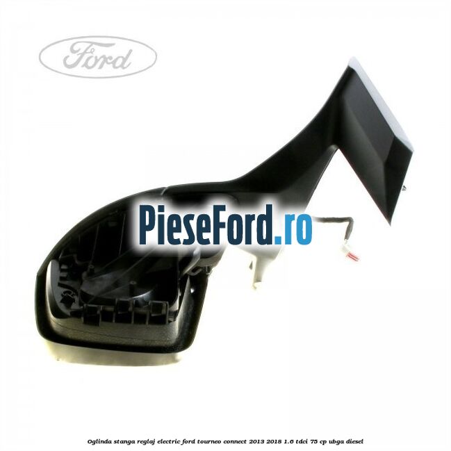 Oglinda stanga reglaj electric Ford Tourneo Connect 2013-2018 1.6 TDCi 75 cp UBGA diesel