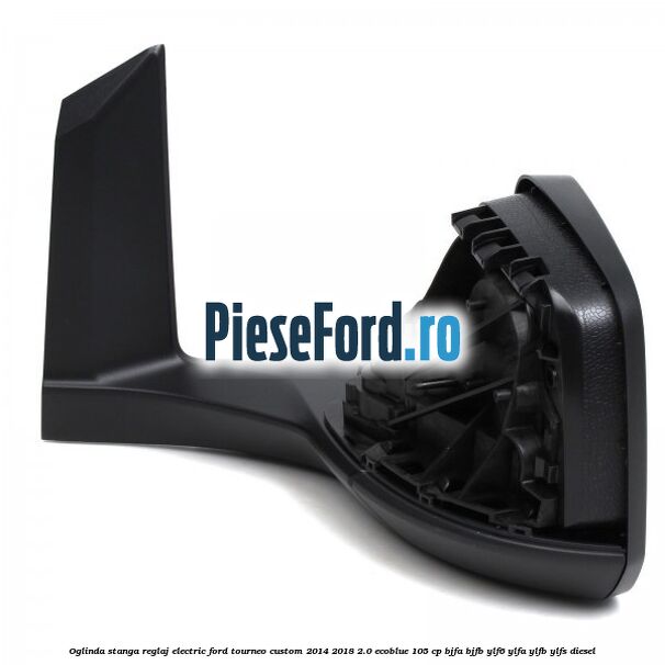 Oglinda stanga reglaj electric Ford Tourneo Custom 2014-2018 2.0 EcoBlue 105 cp Oglinda stanga reglaj electric Ford Tourneo Custom 2014-2018 2.0 EcoBlue 105 cp BJFA, BJFB, YLF6, YLFA, YLFB, YLFS diesel