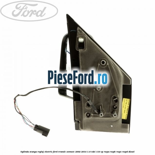 Oglinda stanga reglaj electric Ford Transit Connect 2002-2014 1.8 TDCi 110 cp RWPA, RWPB, RWPC, RWPD diesel