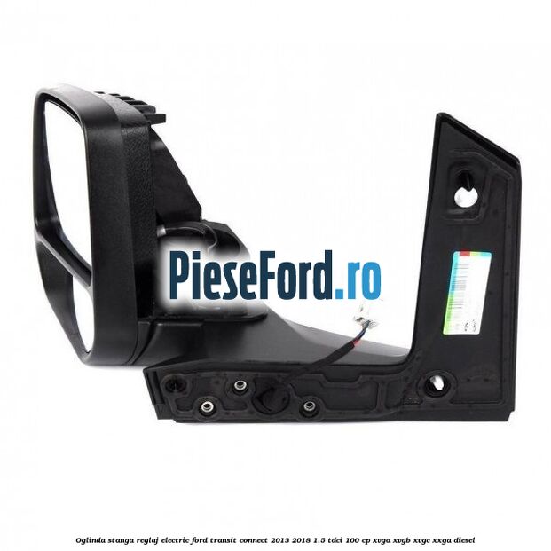 Oglinda stanga reglaj electric Ford Transit Connect 2013-2018 1.5 TDCi 100 cp XVGA, XVGB, XVGC, XXGA diesel