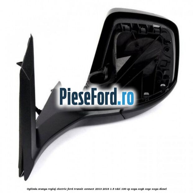 Oglinda stanga reglaj electric Ford Transit Connect 2013-2018 1.5 TDCi 100 cp XVGA, XVGB, XVGC, XXGA diesel