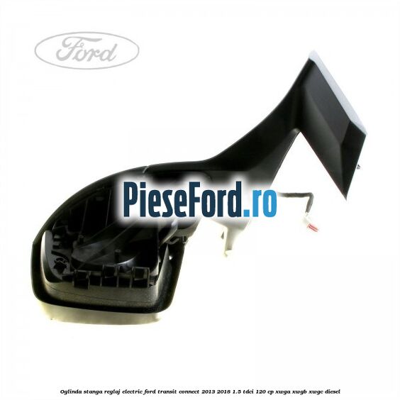 Oglinda stanga reglaj electric Ford Transit Connect 2013-2018 1.5 TDCi 120 cp XWGA, XWGB, XWGC diesel