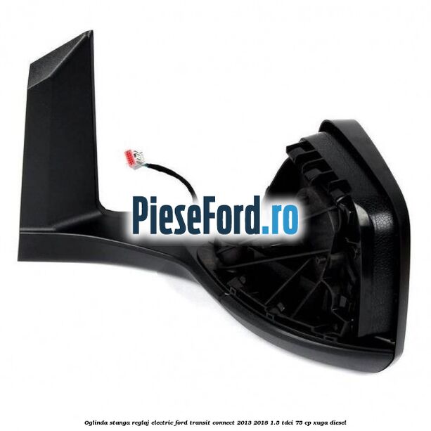 Oglinda stanga reglaj electric Ford Transit Connect 2013-2018 1.5 TDCi 75 cp XUGA diesel