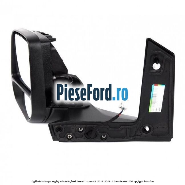 Oglinda stanga reglaj electric Ford Transit Connect 2013-2018 1.6 EcoBoost 150 cp JQGA benzina