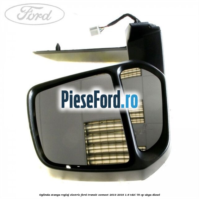Oglinda stanga reglaj electric Ford Transit Connect 2013-2018 1.6 TDCi 75 cp UBGA diesel