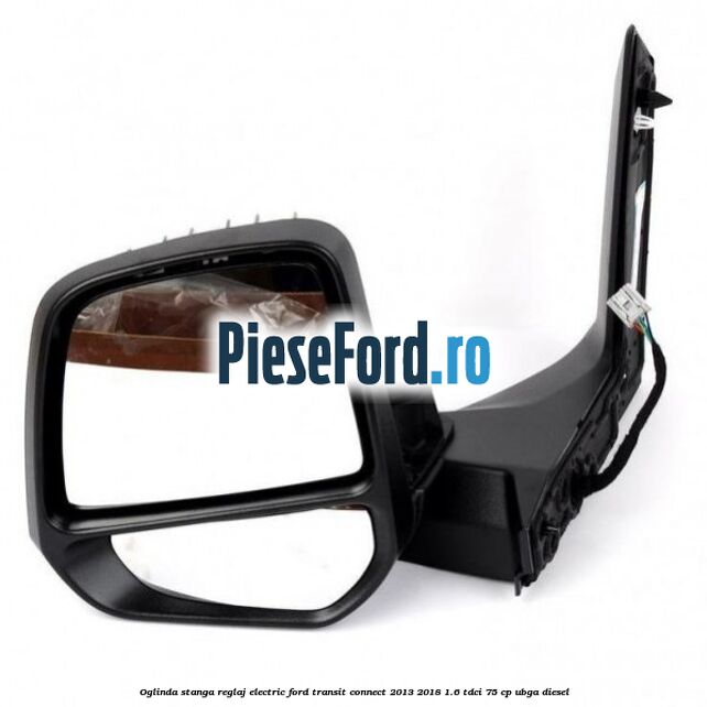 Oglinda stanga reglaj electric Ford Transit Connect 2013-2018 1.6 TDCi 75 cp UBGA diesel