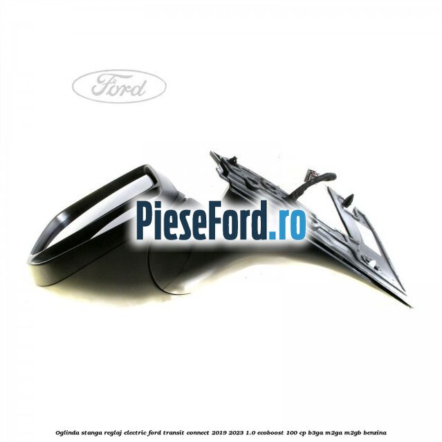 Oglinda stanga reglaj electric Ford Transit Connect 2019-2023 1.0 EcoBoost 100 cp B3GA, M2GA, M2GB benzina