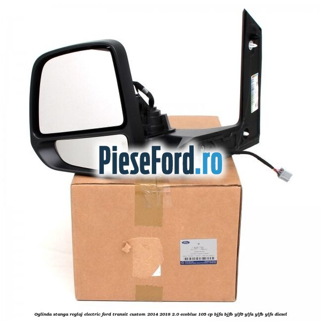 Oglinda stanga reglaj electric Ford Transit Custom 2014-2018 2.0 EcoBlue 105 cp BJFA, BJFB, YLF6, YLFA, YLFB, YLFS diesel