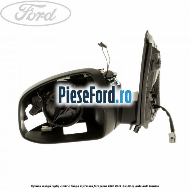 Oglinda stanga reglaj electric lampa inferioara Ford Focus 2008-2011 1.4 80 cp ASDA, ASDB benzina