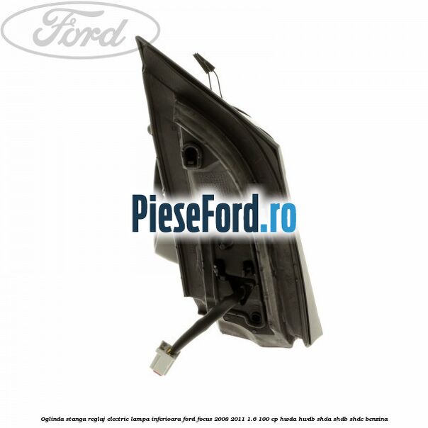Oglinda stanga reglaj electric lampa inferioara Ford Focus 2008-2011 1.6 100 cp HWDA, HWDB, SHDA, SHDB, SHDC benzina