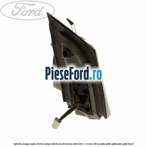 Oglinda stanga reglaj electric lampa inferioara Ford Focus 2008-2011 1.6 TDCi 109 cp G8DA, G8DB, G8DD, G8DE, G8DF diesel