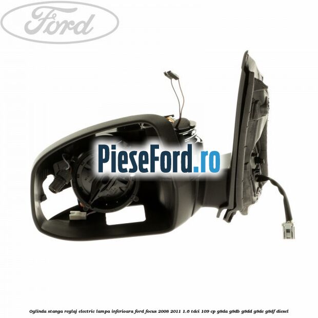 Oglinda stanga reglaj electric lampa inferioara Ford Focus 2008-2011 1.6 TDCi 109 cp G8DA, G8DB, G8DD, G8DE, G8DF diesel