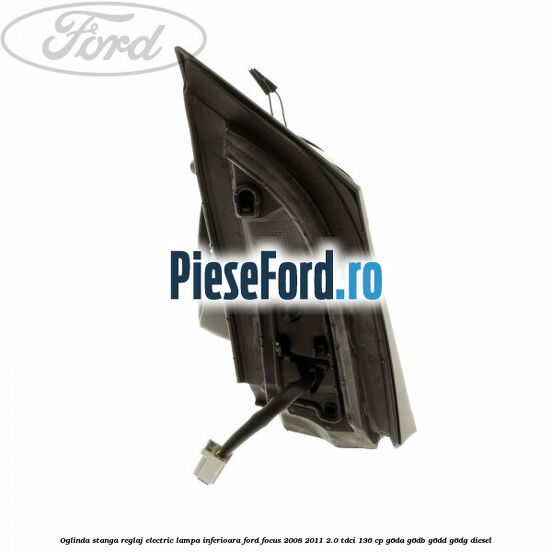 Oglinda stanga reglaj electric lampa inferioara Ford Focus 2008-2011 2.0 TDCi 136 cp Oglinda stanga reglaj electric lampa inferioara Ford Focus 2008-2011 2.0 TDCi 136 cp G6DA, G6DB, G6DD, G6DG diesel