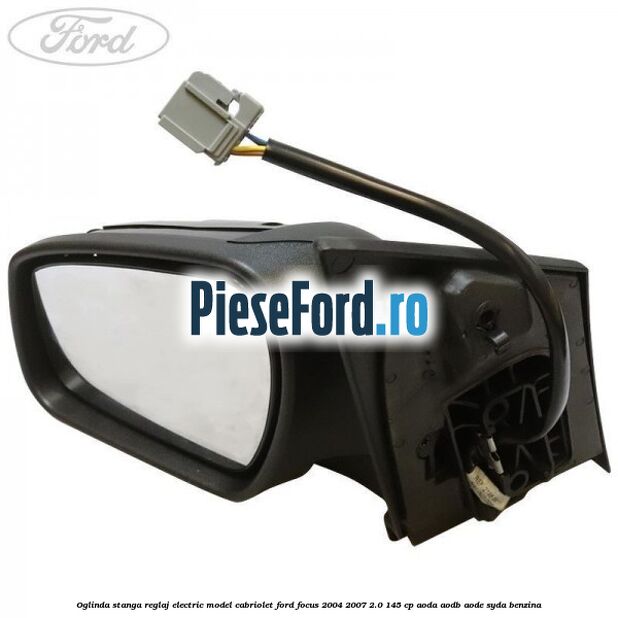 Oglinda stanga reglaj electric model Cabriolet Ford Focus 2004-2007 2.0 145 cp AODA, AODB, AODE, SYDA benzina