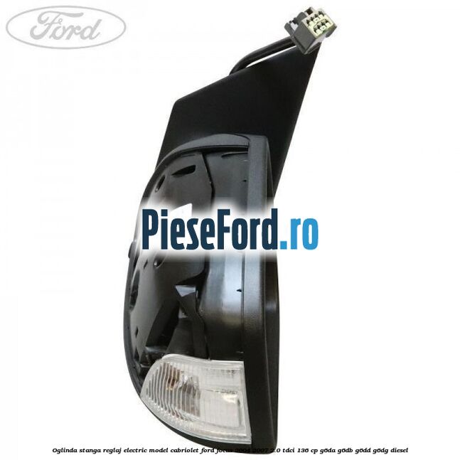 Oglinda stanga reglaj electric model Cabriolet Ford Focus 2004-2007 2.0 TDCi 136 cp G6DA, G6DB, G6DD, G6DG diesel