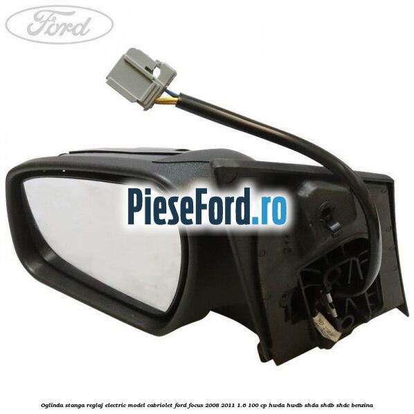 Oglinda stanga reglaj electric model Cabriolet Ford Focus 2008-2011 1.6 100 cp HWDA, HWDB, SHDA, SHDB, SHDC benzina