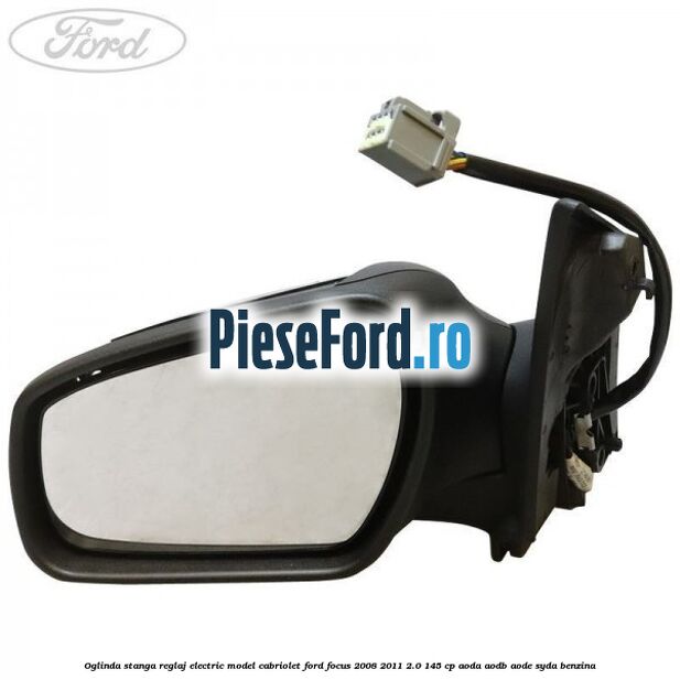 Oglinda stanga reglaj electric model Cabriolet Ford Focus 2008-2011 2.0 145 cp AODA, AODB, AODE, SYDA benzina