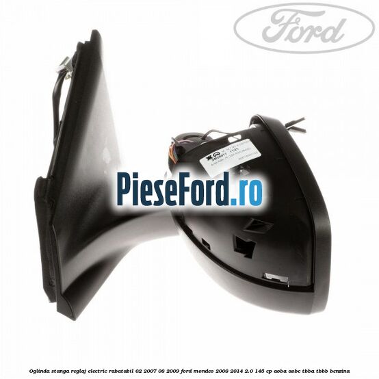Oglinda stanga reglaj electric rabatabil 02/2007-08/2009 Ford Mondeo 2008-2014 2.0 145 cp Oglinda stanga reglaj electric rabatabil 02/2007-08/2009 Ford Mondeo 2008-2014 2.0 145 cp AOBA, AOBC, TBBA, TBBB benzina