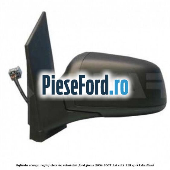 Oglinda stanga reglaj electric rabatabil Ford Focus 2004-2007 1.8 TDCi 115 cp Oglinda stanga reglaj electric rabatabil Ford Focus 2004-2007 1.8 TDCi 115 cp KKDA diesel